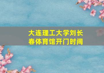 大连理工大学刘长春体育馆开门时间