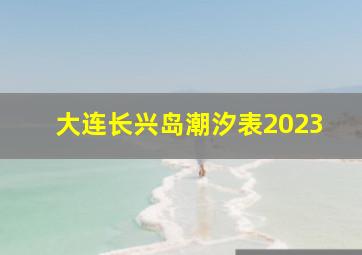 大连长兴岛潮汐表2023