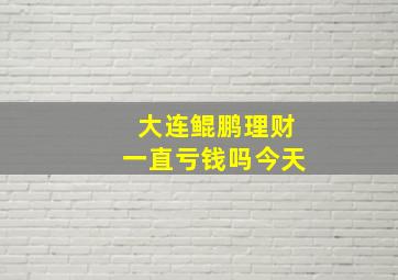 大连鲲鹏理财一直亏钱吗今天