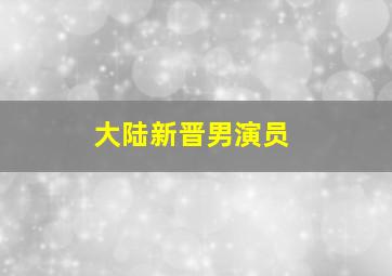 大陆新晋男演员