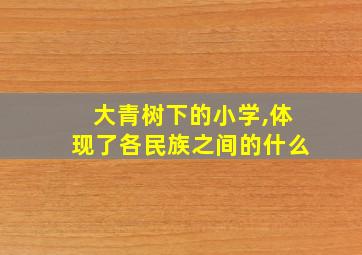 大青树下的小学,体现了各民族之间的什么