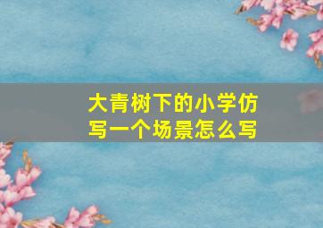 大青树下的小学仿写一个场景怎么写