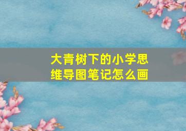 大青树下的小学思维导图笔记怎么画