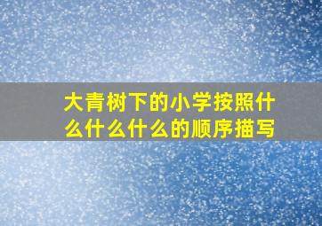 大青树下的小学按照什么什么什么的顺序描写