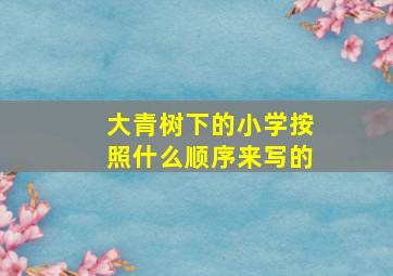 大青树下的小学按照什么顺序来写的