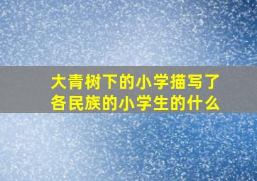 大青树下的小学描写了各民族的小学生的什么