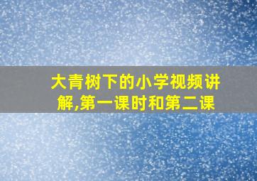 大青树下的小学视频讲解,第一课时和第二课