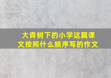 大青树下的小学这篇课文按照什么顺序写的作文