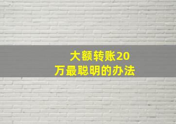 大额转账20万最聪明的办法