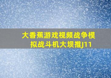 大香蕉游戏视频战争模拟战斗机大坝推J11