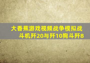 大香蕉游戏视频战争模拟战斗机歼20与歼10狗斗歼8