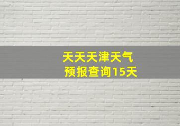 天天天津天气预报查询15天