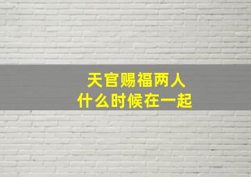 天官赐福两人什么时候在一起