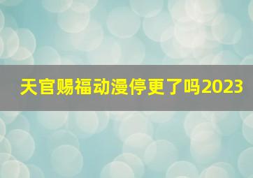 天官赐福动漫停更了吗2023