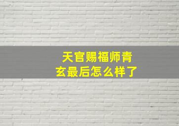 天官赐福师青玄最后怎么样了