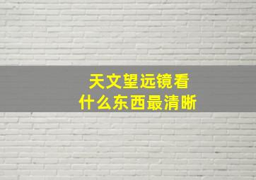 天文望远镜看什么东西最清晰