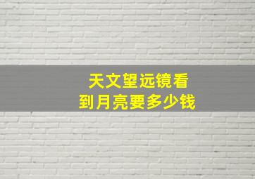 天文望远镜看到月亮要多少钱