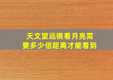 天文望远镜看月亮需要多少倍距离才能看到