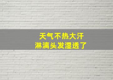 天气不热大汗淋漓头发湿透了