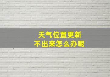 天气位置更新不出来怎么办呢