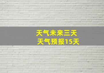 天气未来三天天气预报15天