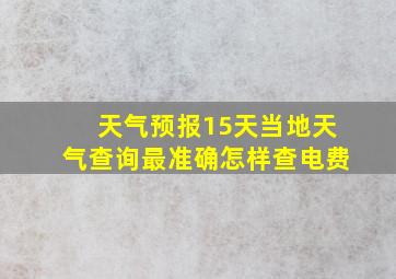 天气预报15天当地天气查询最准确怎样查电费