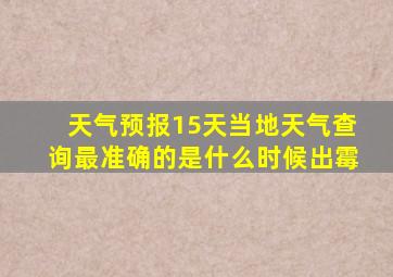 天气预报15天当地天气查询最准确的是什么时候出霉