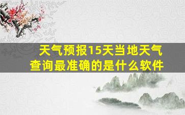 天气预报15天当地天气查询最准确的是什么软件