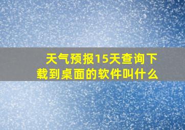 天气预报15天查询下载到桌面的软件叫什么