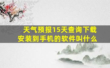 天气预报15天查询下载安装到手机的软件叫什么