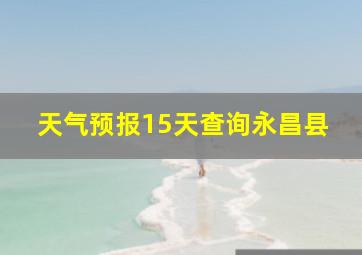 天气预报15天查询永昌县