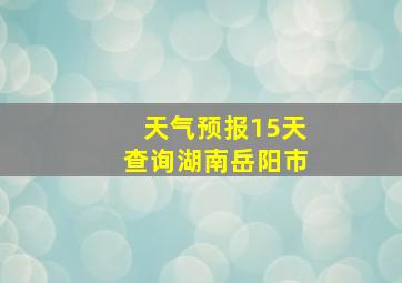 天气预报15天查询湖南岳阳市