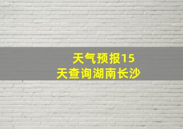 天气预报15天查询湖南长沙