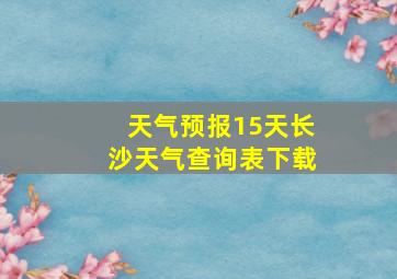 天气预报15天长沙天气查询表下载