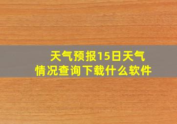 天气预报15日天气情况查询下载什么软件