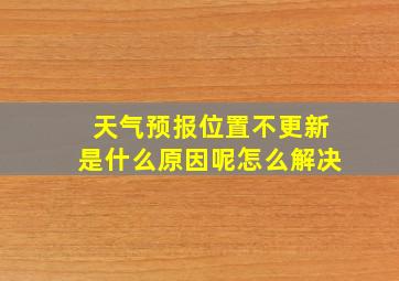 天气预报位置不更新是什么原因呢怎么解决