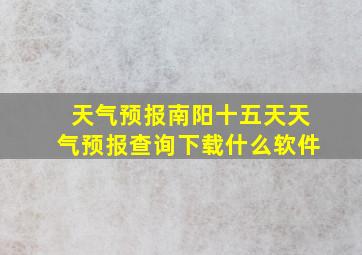 天气预报南阳十五天天气预报查询下载什么软件