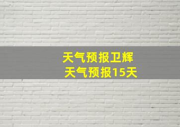 天气预报卫辉天气预报15天