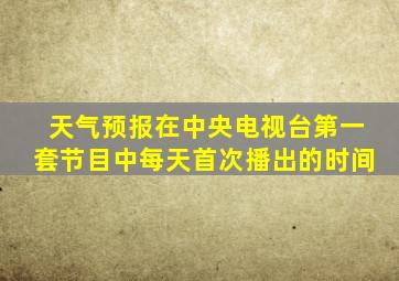 天气预报在中央电视台第一套节目中每天首次播出的时间