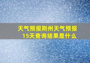 天气预报荆州天气预报15天查询结果是什么