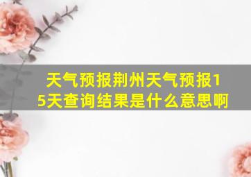 天气预报荆州天气预报15天查询结果是什么意思啊