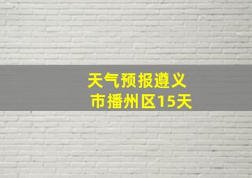 天气预报遵义市播州区15天