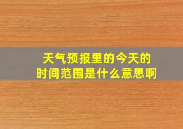 天气预报里的今天的时间范围是什么意思啊