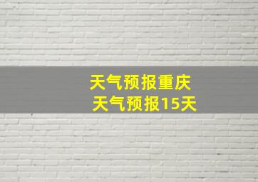 天气预报重庆天气预报15天