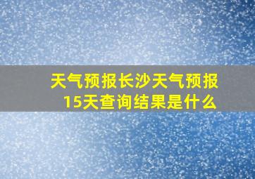 天气预报长沙天气预报15天查询结果是什么