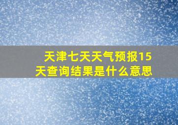 天津七天天气预报15天查询结果是什么意思