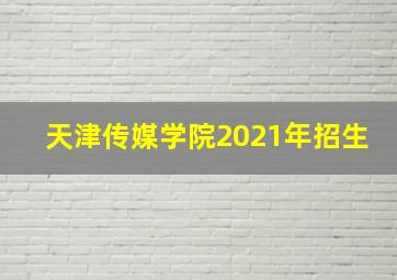 天津传媒学院2021年招生