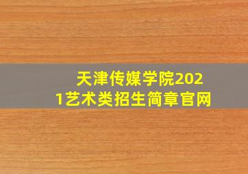 天津传媒学院2021艺术类招生简章官网