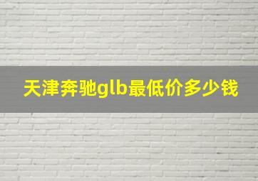 天津奔驰glb最低价多少钱