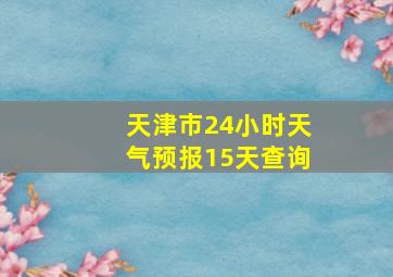 天津市24小时天气预报15天查询